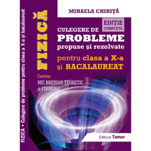 Fizică - Culegere de probleme propuse și rezolvate pentru clasa a X-a și bacalaureat cu breviar teoretic și formule de Mihaela Chirita - Ediția completă - Editura Tamar